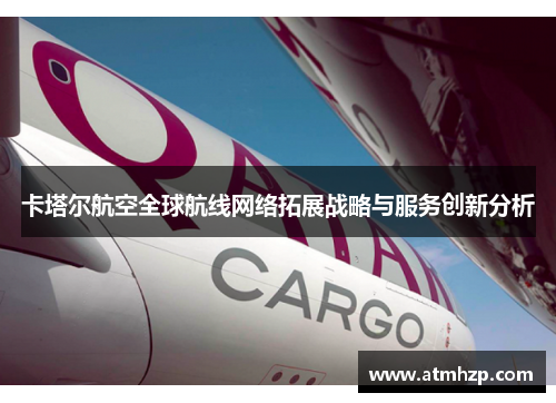 卡塔尔航空全球航线网络拓展战略与服务创新分析