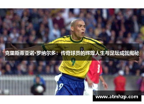克里斯蒂亚诺·罗纳尔多：传奇球员的辉煌人生与足坛成就揭秘