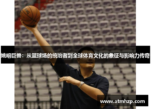 姚明巨兽：从篮球场的统治者到全球体育文化的象征与影响力传奇