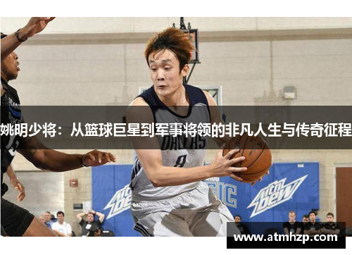 姚明少将：从篮球巨星到军事将领的非凡人生与传奇征程