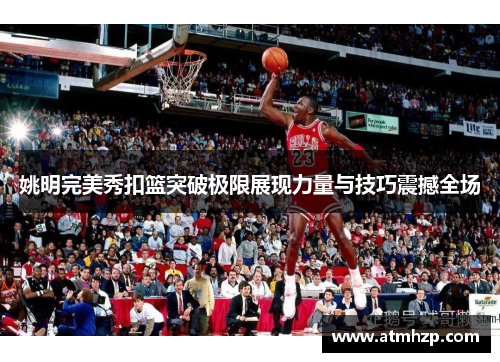 姚明完美秀扣篮突破极限展现力量与技巧震撼全场