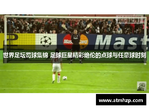 世界足坛罚球集锦 足球巨星精彩绝伦的点球与任意球时刻