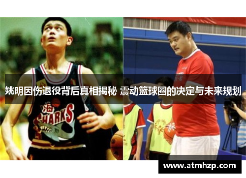 姚明因伤退役背后真相揭秘 震动篮球圈的决定与未来规划
