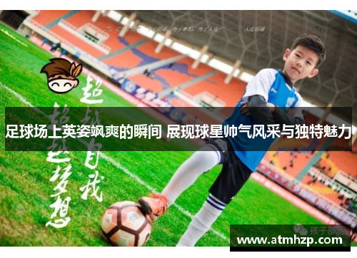 足球场上英姿飒爽的瞬间 展现球星帅气风采与独特魅力