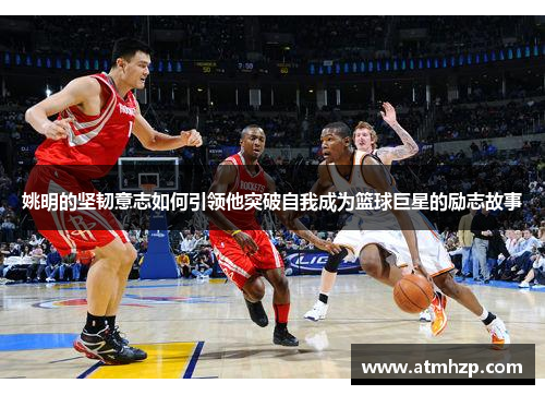 姚明的坚韧意志如何引领他突破自我成为篮球巨星的励志故事