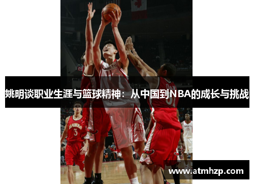 姚明谈职业生涯与篮球精神：从中国到NBA的成长与挑战