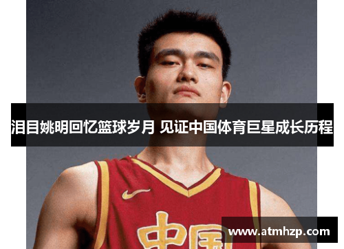 泪目姚明回忆篮球岁月 见证中国体育巨星成长历程