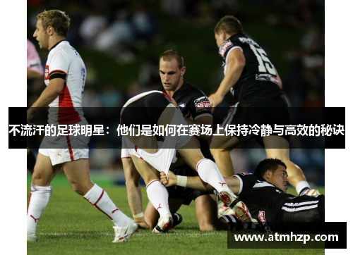 不流汗的足球明星：他们是如何在赛场上保持冷静与高效的秘诀