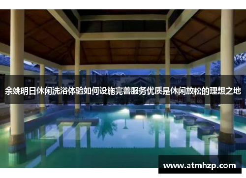 余姚明日休闲洗浴体验如何设施完善服务优质是休闲放松的理想之地