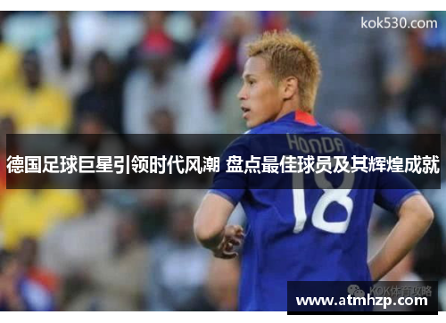 德国足球巨星引领时代风潮 盘点最佳球员及其辉煌成就