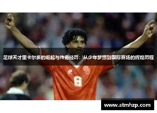 足球天才里卡尔多的崛起与传奇经历：从少年梦想到国际赛场的辉煌历程