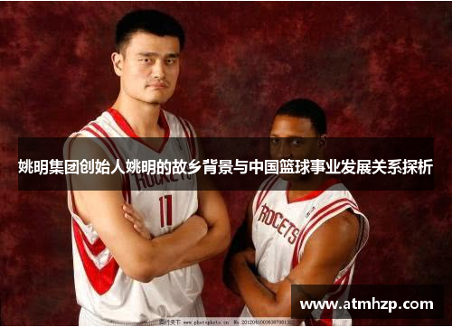 姚明集团创始人姚明的故乡背景与中国篮球事业发展关系探析