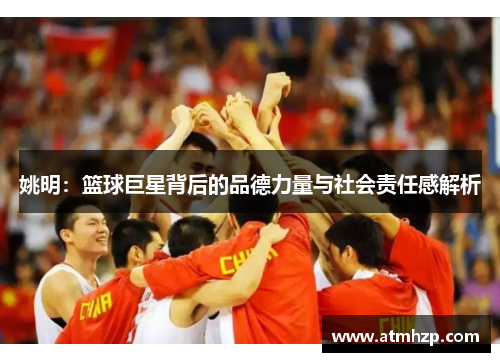 姚明：篮球巨星背后的品德力量与社会责任感解析