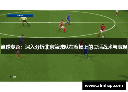 篮球专题：深入分析北京篮球队在赛场上的灵活战术与表现
