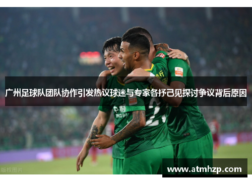 广州足球队团队协作引发热议球迷与专家各抒己见探讨争议背后原因