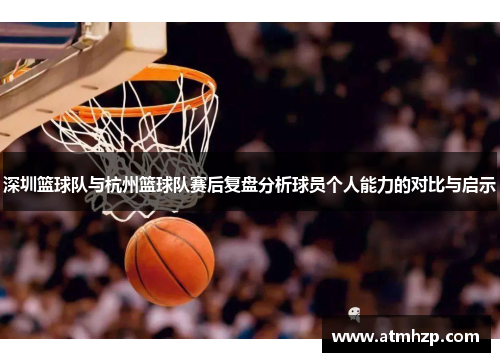 深圳篮球队与杭州篮球队赛后复盘分析球员个人能力的对比与启示