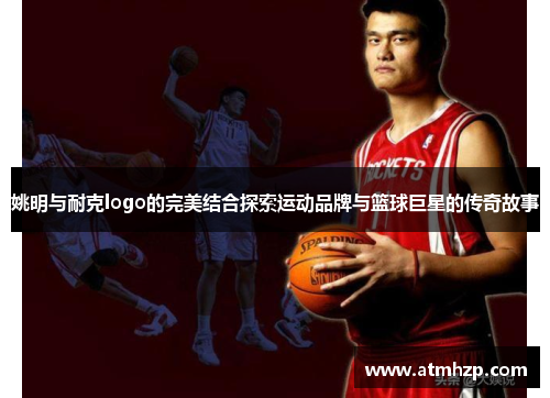 姚明与耐克logo的完美结合探索运动品牌与篮球巨星的传奇故事