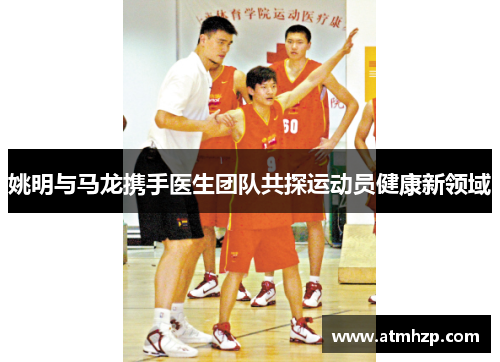 姚明与马龙携手医生团队共探运动员健康新领域