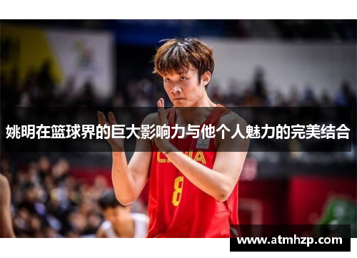 姚明在篮球界的巨大影响力与他个人魅力的完美结合
