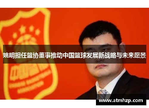姚明担任篮协董事推动中国篮球发展新战略与未来愿景