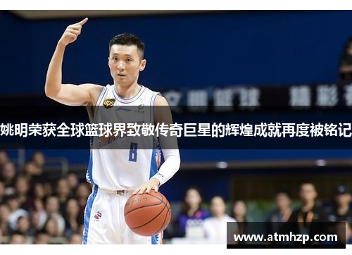 姚明荣获全球篮球界致敬传奇巨星的辉煌成就再度被铭记