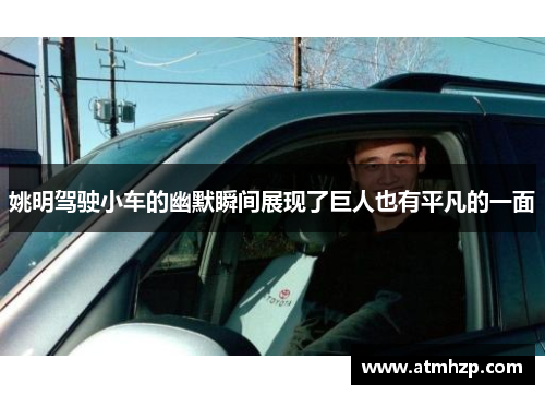 姚明驾驶小车的幽默瞬间展现了巨人也有平凡的一面