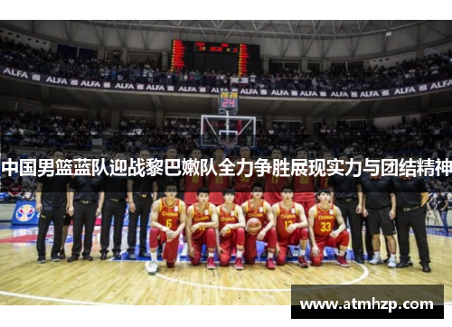 中国男篮蓝队迎战黎巴嫩队全力争胜展现实力与团结精神