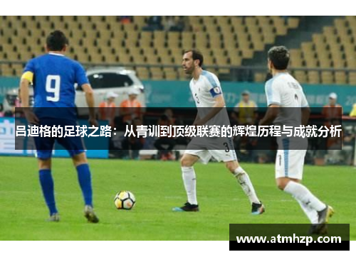 吕迪格的足球之路：从青训到顶级联赛的辉煌历程与成就分析