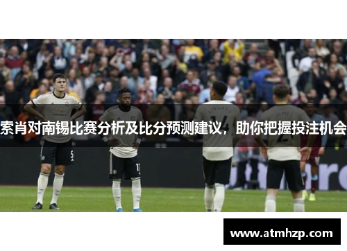 索肖对南锡比赛分析及比分预测建议，助你把握投注机会
