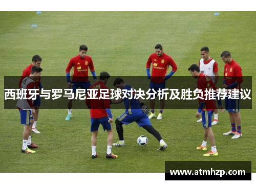 西班牙与罗马尼亚足球对决分析及胜负推荐建议